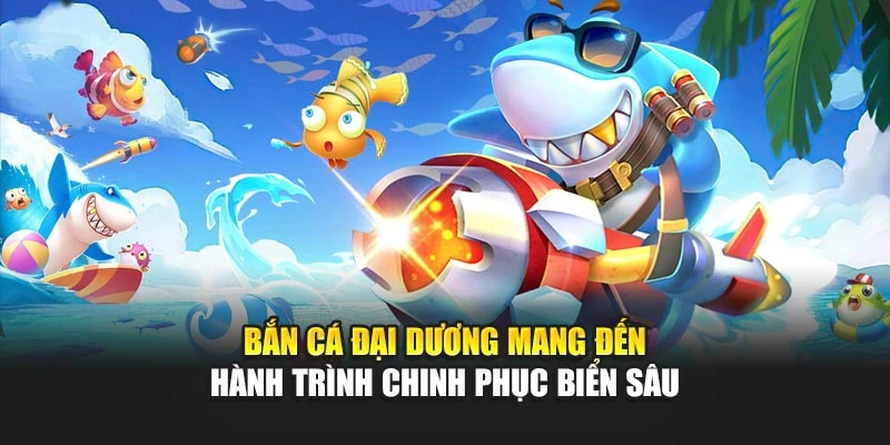 Bắn Cá Đại Dương Mang Đến Hành Trình Chinh Phục Biển Sâu